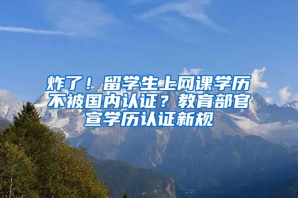 炸了！留学生上网课学历不被国内认证？教育部官宣学历认证新规