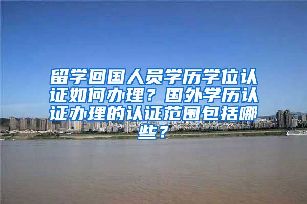 留学回国人员学历学位认证如何办理？国外学历认证办理的认证范围包括哪些？