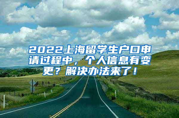 2022上海留学生户口申请过程中，个人信息有变更？解决办法来了！