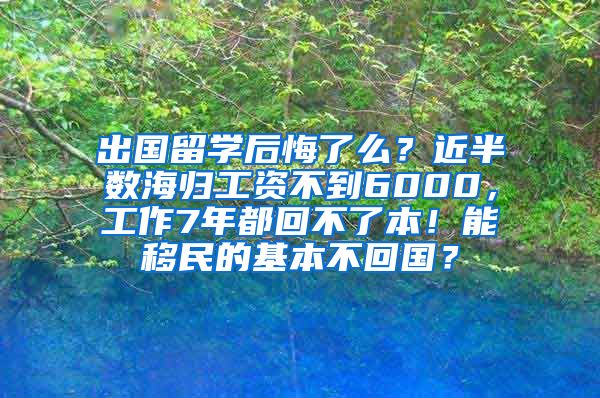 出国留学后悔了么？近半数海归工资不到6000，工作7年都回不了本！能移民的基本不回国？