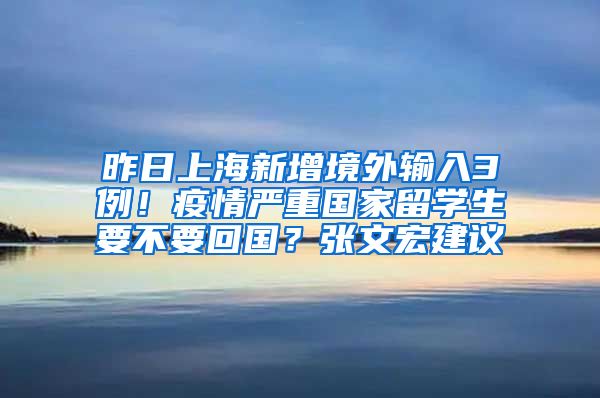 昨日上海新增境外输入3例！疫情严重国家留学生要不要回国？张文宏建议→