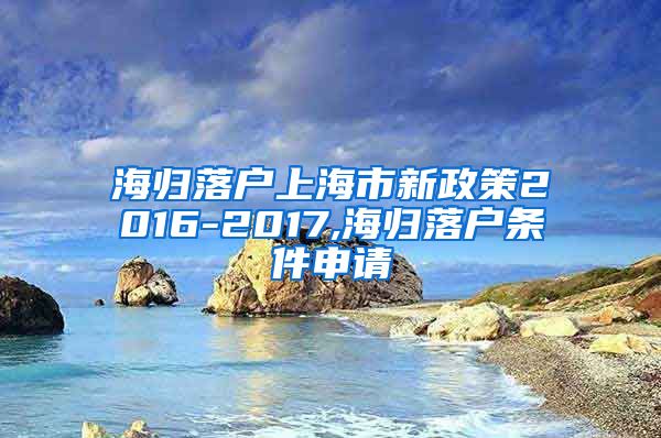 海归落户上海市新政策2016-2017,海归落户条件申请