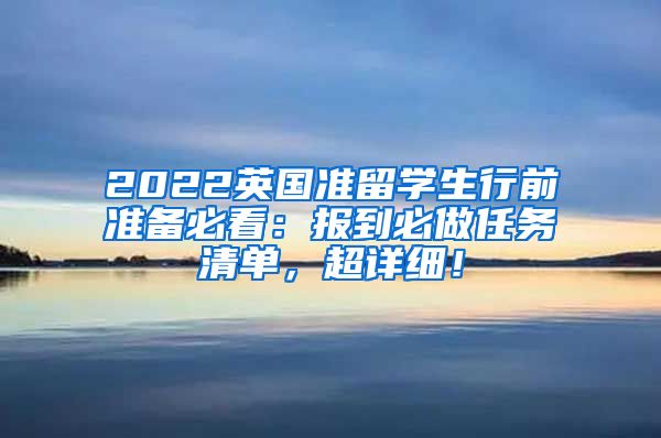 2022英国准留学生行前准备必看：报到必做任务清单，超详细！