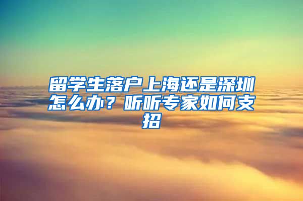 留学生落户上海还是深圳怎么办？听听专家如何支招