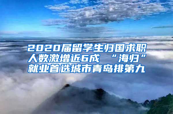 2020届留学生归国求职人数激增近6成 “海归”就业首选城市青岛排第九