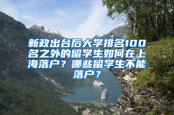 新政出台后大学排名100名之外的留学生如何在上海落户？哪些留学生不能落户？