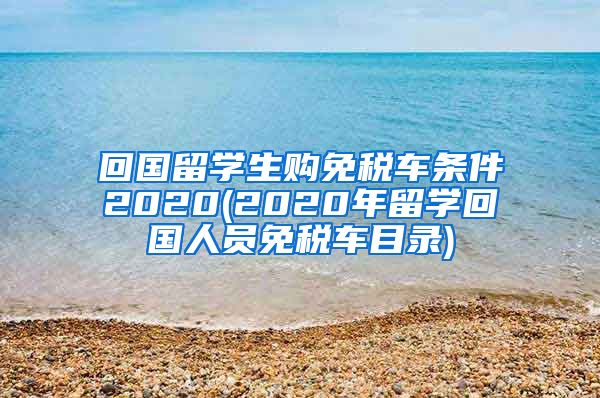 回国留学生购免税车条件2020(2020年留学回国人员免税车目录)