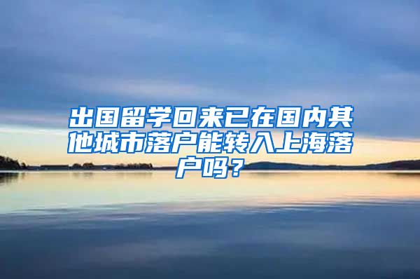 出国留学回来已在国内其他城市落户能转入上海落户吗？