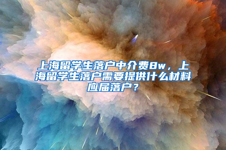 上海留学生落户中介费8w，上海留学生落户需要提供什么材料应届落户？