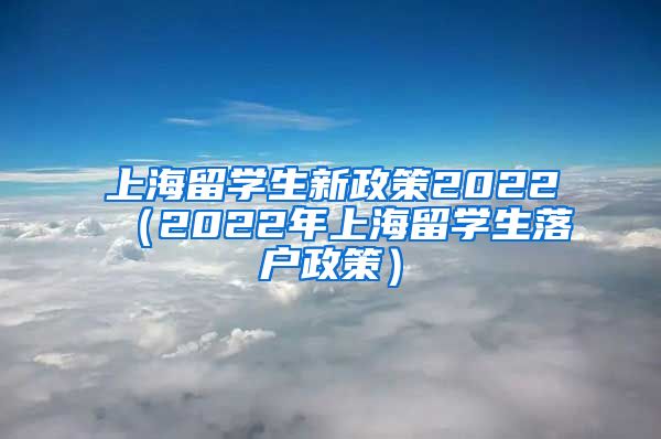 上海留学生新政策2022（2022年上海留学生落户政策）