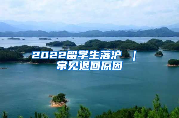 2022留学生落沪 ｜ 常见退回原因