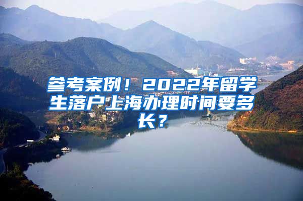 参考案例！2022年留学生落户上海办理时间要多长？