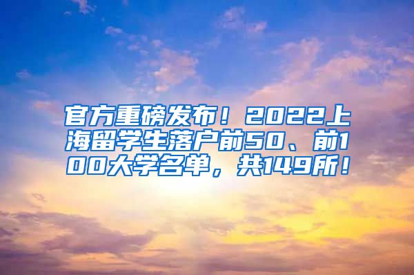 官方重磅发布！2022上海留学生落户前50、前100大学名单，共149所！