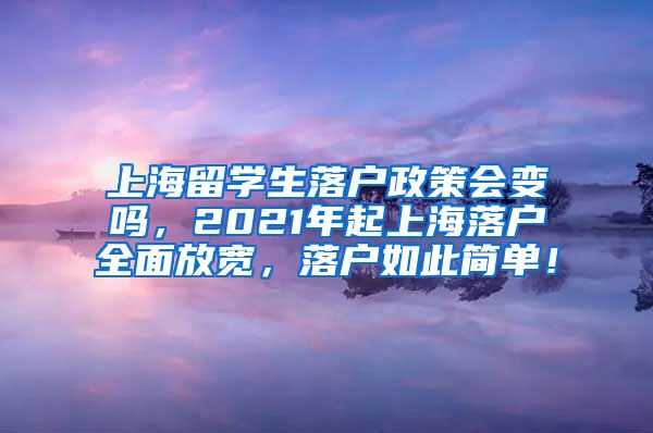 上海留学生落户政策会变吗，2021年起上海落户全面放宽，落户如此简单！