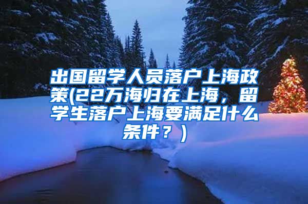 出国留学人员落户上海政策(22万海归在上海，留学生落户上海要满足什么条件？)