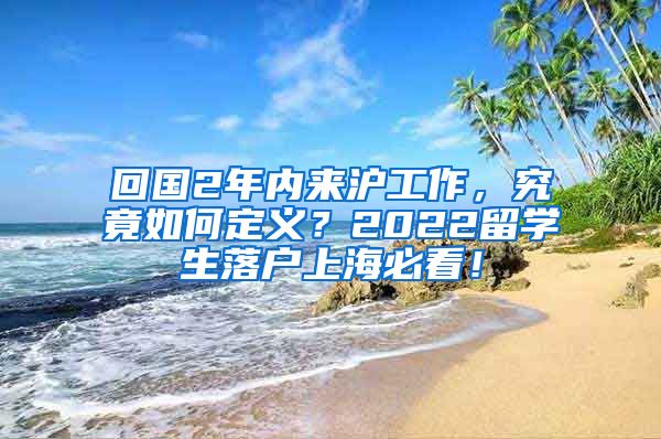 回国2年内来沪工作，究竟如何定义？2022留学生落户上海必看！