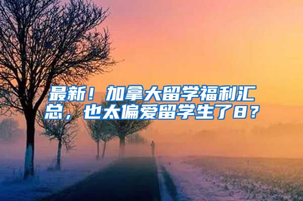 最新！加拿大留学福利汇总，也太偏爱留学生了8？