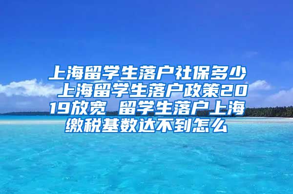 上海留学生落户社保多少 上海留学生落户政策2019放宽 留学生落户上海缴税基数达不到怎么