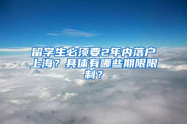 留学生必须要2年内落户上海？具体有哪些期限限制？