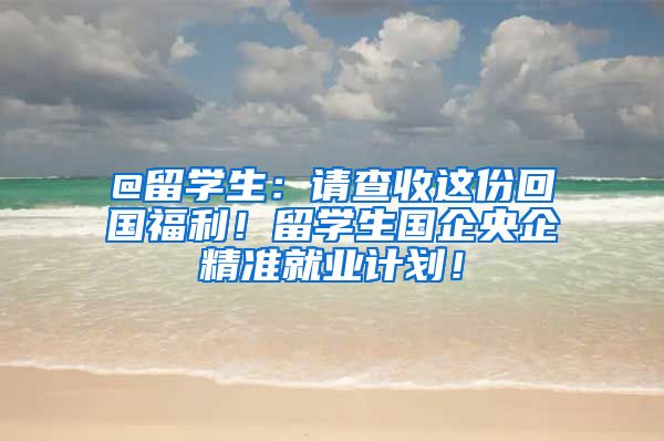 @留学生：请查收这份回国福利！留学生国企央企精准就业计划！