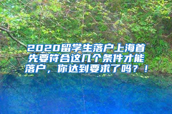 2020留学生落户上海首先要符合这几个条件才能落户，你达到要求了吗？！