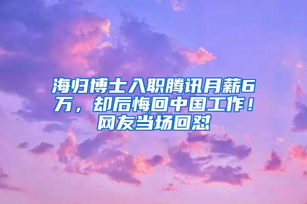 海归博士入职腾讯月薪6万，却后悔回中国工作！网友当场回怼