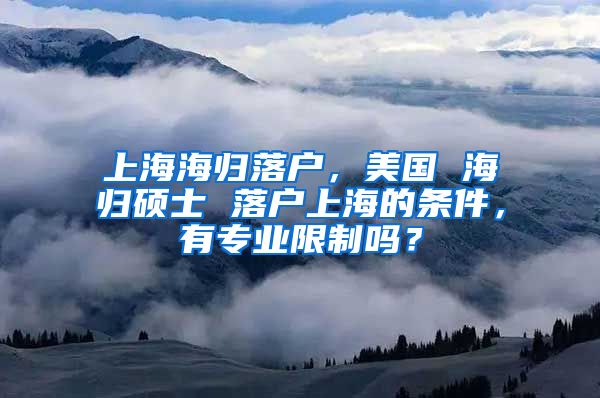 上海海归落户，美国 海归硕士 落户上海的条件，有专业限制吗？