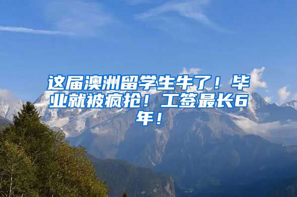 这届澳洲留学生牛了！毕业就被疯抢！工签最长6年！