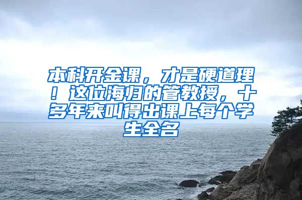 本科开金课，才是硬道理！这位海归的管教授，十多年来叫得出课上每个学生全名