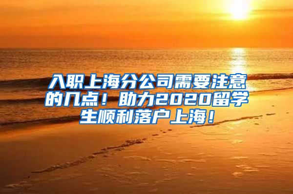 入职上海分公司需要注意的几点！助力2020留学生顺利落户上海！