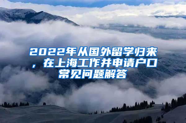 2022年从国外留学归来，在上海工作并申请户口常见问题解答