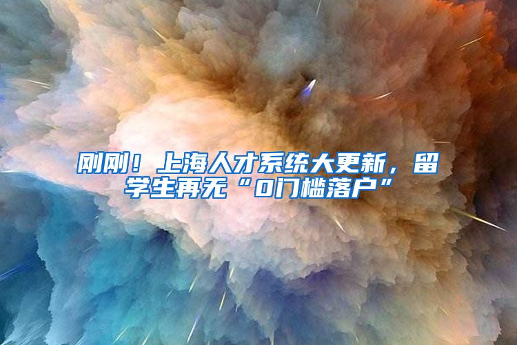 刚刚！上海人才系统大更新，留学生再无“0门槛落户”