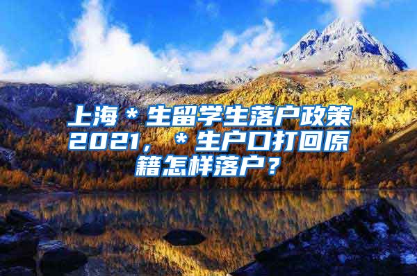 上海＊生留学生落户政策2021，＊生户口打回原籍怎样落户？