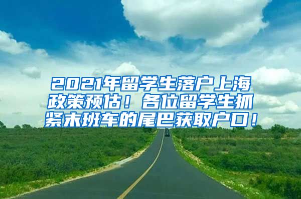 2021年留学生落户上海政策预估！各位留学生抓紧末班车的尾巴获取户口！