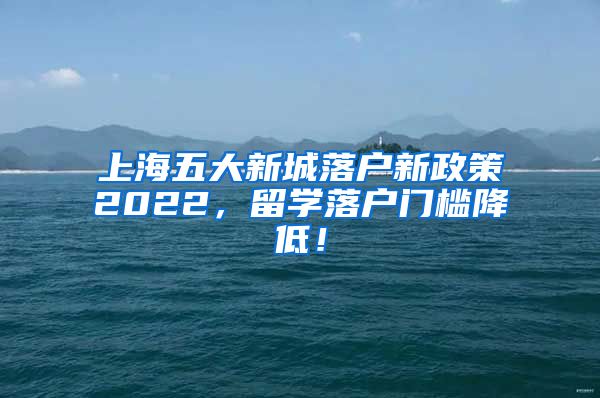 上海五大新城落户新政策2022，留学落户门槛降低！