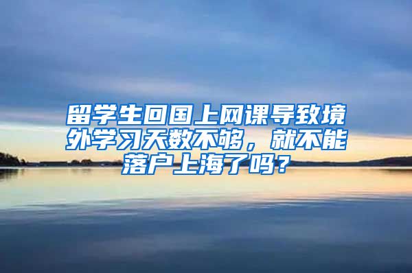 留学生回国上网课导致境外学习天数不够，就不能落户上海了吗？