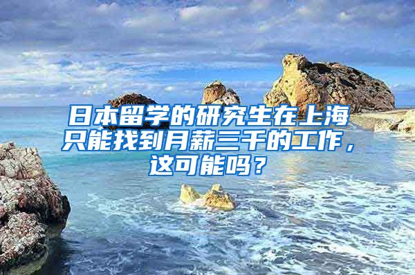 日本留学的研究生在上海只能找到月薪三千的工作，这可能吗？