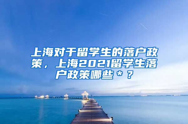 上海对于留学生的落户政策，上海2021留学生落户政策哪些＊？