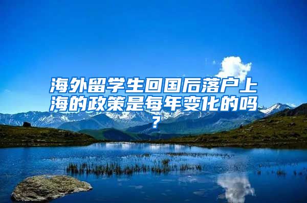 海外留学生回国后落户上海的政策是每年变化的吗？