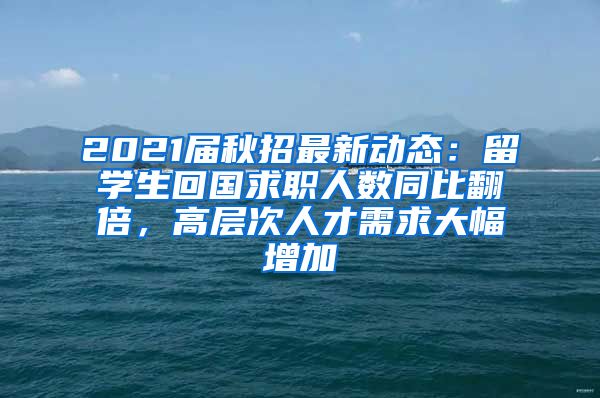 2021届秋招最新动态：留学生回国求职人数同比翻倍，高层次人才需求大幅增加