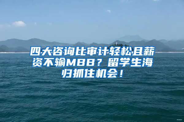 四大咨询比审计轻松且薪资不输MBB？留学生海归抓住机会！