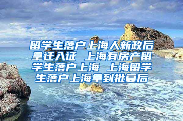 留学生落户上海人新政后拿迁入证 上海有房产留学生落户上海 上海留学生落户上海拿到批复后