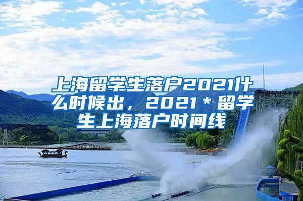 上海留学生落户2021什么时候出，2021＊留学生上海落户时间线