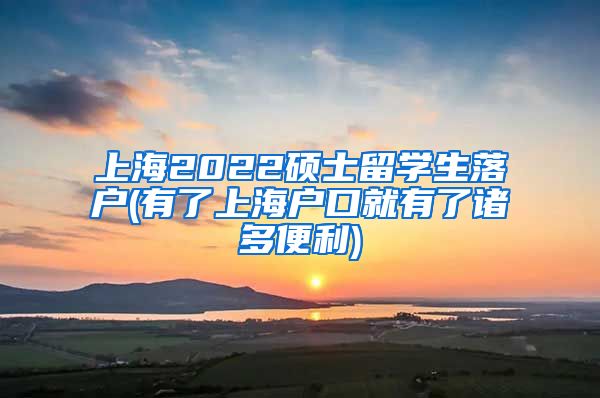 上海2022硕士留学生落户(有了上海户口就有了诸多便利)