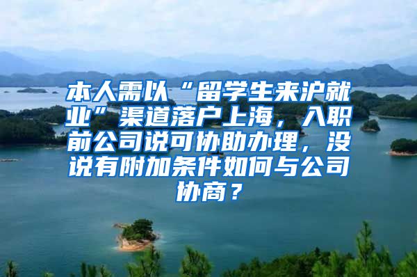 本人需以“留学生来沪就业”渠道落户上海，入职前公司说可协助办理，没说有附加条件如何与公司协商？