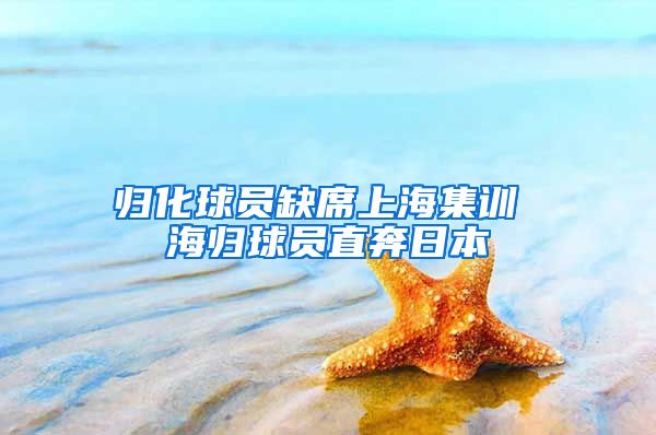 归化球员缺席上海集训 海归球员直奔日本