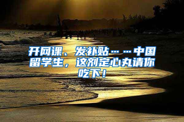 开网课、发补贴……中国留学生，这剂定心丸请你吃下！