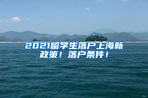 2021留学生落户上海新政策！落户条件！