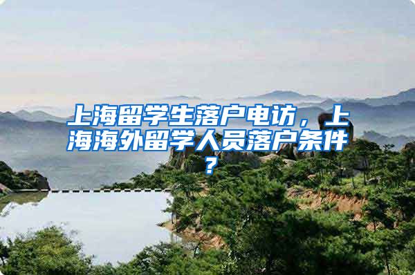 上海留学生落户电访，上海海外留学人员落户条件？