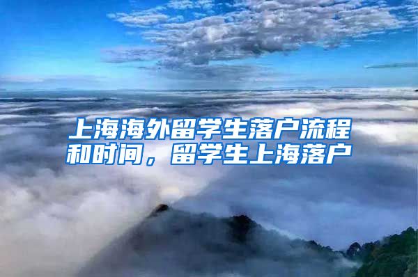 上海海外留学生落户流程和时间，留学生上海落户